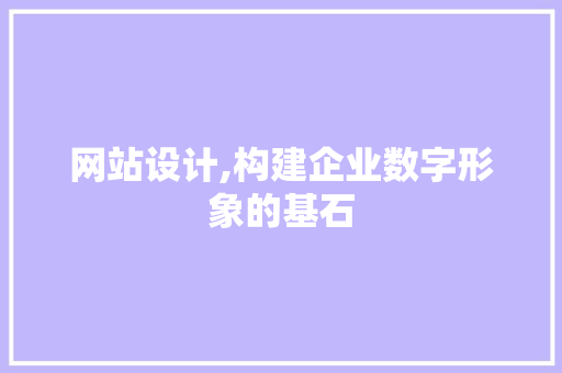 网站设计,构建企业数字形象的基石