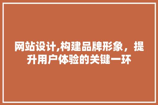 网站设计,构建品牌形象，提升用户体验的关键一环