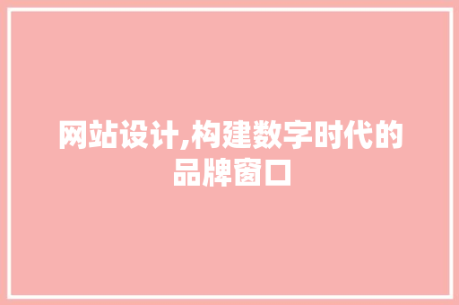 网站设计,构建数字时代的品牌窗口