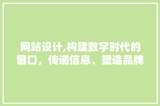 网站设计,构建数字时代的窗口，传递信息、塑造品牌、提升体验