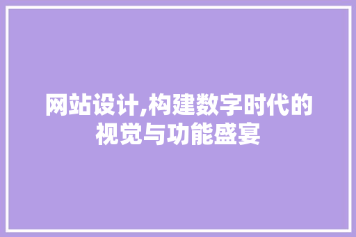 网站设计,构建数字时代的视觉与功能盛宴