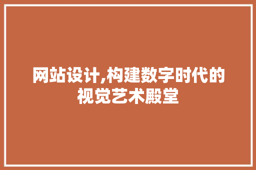 网站设计,构建数字时代的视觉艺术殿堂