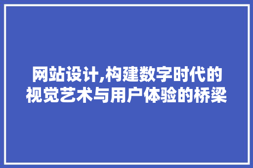 网站设计,构建数字时代的视觉艺术与用户体验的桥梁
