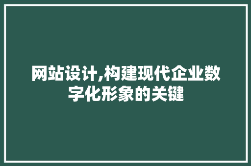 网站设计,构建现代企业数字化形象的关键