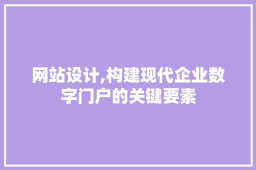 网站设计,构建现代企业数字门户的关键要素 网站设计,构建现代企业数字门户的关键要素 网站建设公司