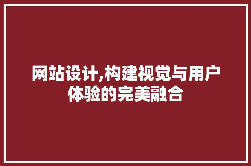 网站设计,构建视觉与用户体验的完美融合