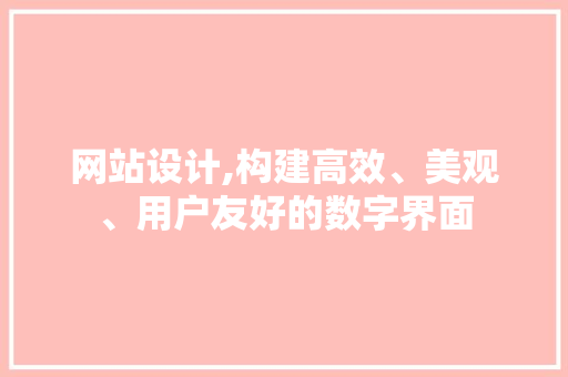 网站设计,构建高效、美观、用户友好的数字界面 网站设计,构建高效、美观、用户友好的数字界面 必应SEO