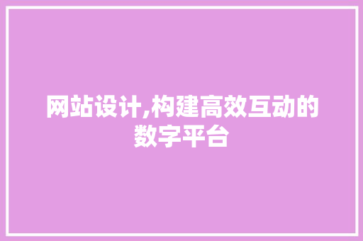 网站设计,构建高效互动的数字平台 网站设计,构建高效互动的数字平台 百度SEO