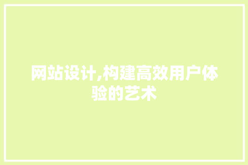 网站设计,构建高效用户体验的艺术