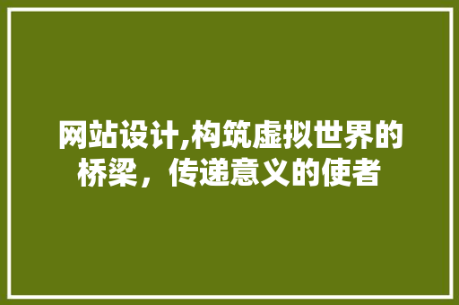 网站设计,构筑虚拟世界的桥梁，传递意义的使者