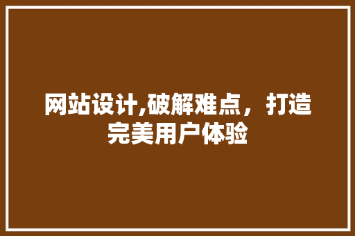 网站设计,破解难点，打造完美用户体验