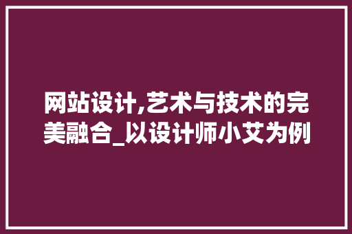 网站设计,艺术与技术的完美融合_以设计师小艾为例