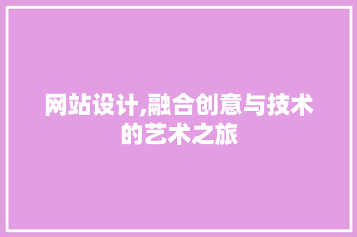 网站设计,融合创意与技术的艺术之旅