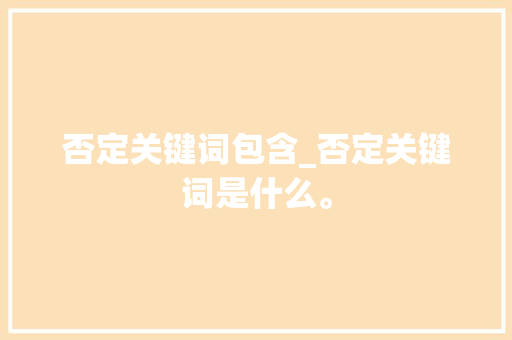 否定关键词包含_否定关键词是什么。 否定关键词包含_否定关键词是什么。 SEO关键词