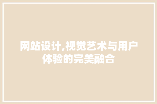 网站设计,视觉艺术与用户体验的完美融合 网站设计,视觉艺术与用户体验的完美融合 网站建设公司