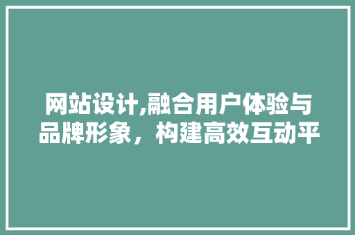 网站设计,融合用户体验与品牌形象，构建高效互动平台