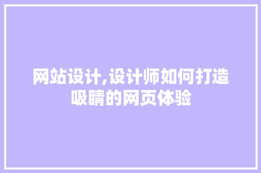 网站设计,设计师如何打造吸睛的网页体验