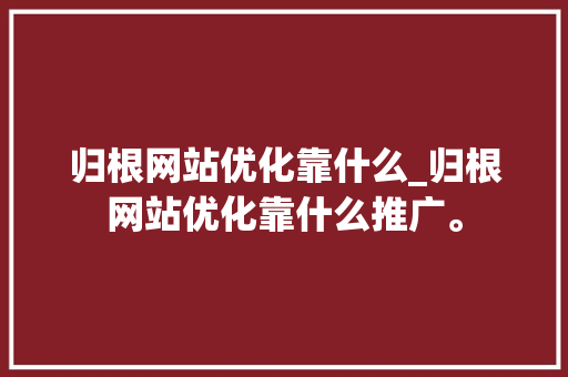 归根网站优化靠什么_归根网站优化靠什么推广。 归根网站优化靠什么_归根网站优化靠什么推广。 搜狗SEO