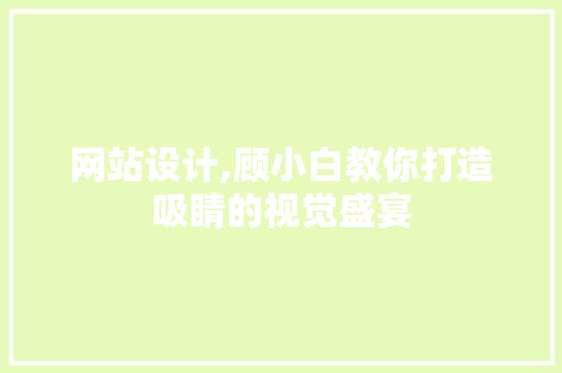 网站设计,顾小白教你打造吸睛的视觉盛宴 网站设计,顾小白教你打造吸睛的视觉盛宴 神马SEO