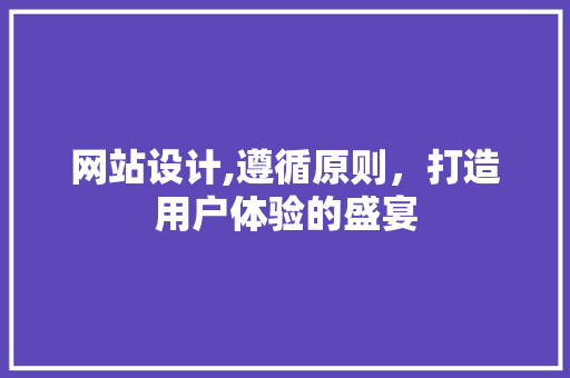 网站设计,遵循原则，打造用户体验的盛宴