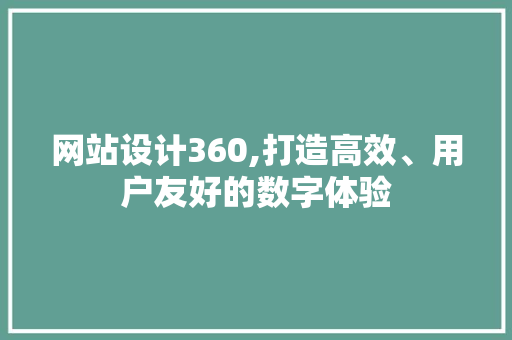 网站设计360,打造高效、用户友好的数字体验