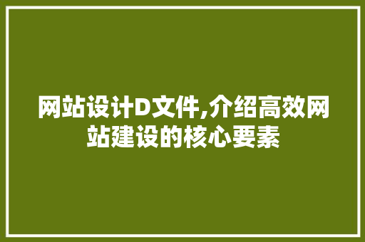网站设计D文件,介绍高效网站建设的核心要素