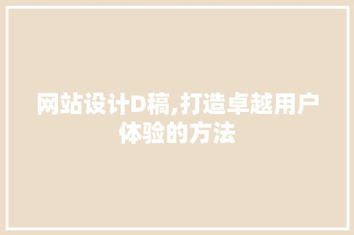 网站设计D稿,打造卓越用户体验的方法 网站设计D稿,打造卓越用户体验的方法 百度SEO