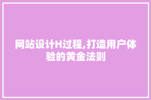 网站设计H过程,打造用户体验的黄金法则
