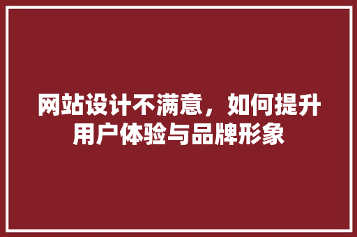 网站设计不满意，如何提升用户体验与品牌形象 网站设计不满意，如何提升用户体验与品牌形象 百度SEO