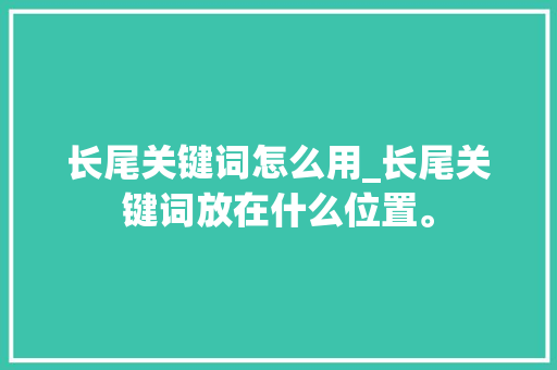 长尾关键词怎么用_长尾关键词放在什么位置。 长尾关键词怎么用_长尾关键词放在什么位置。 SEO关键词