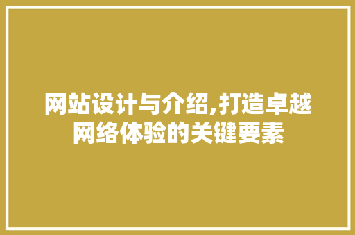 网站设计与介绍,打造卓越网络体验的关键要素