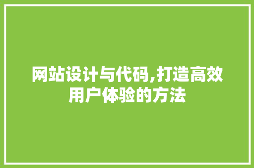 网站设计与代码,打造高效用户体验的方法