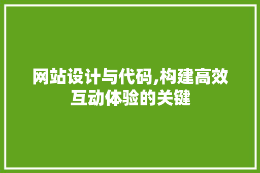 网站设计与代码,构建高效互动体验的关键