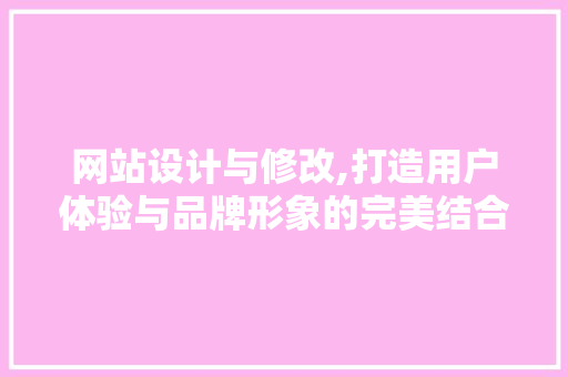 网站设计与修改,打造用户体验与品牌形象的完美结合