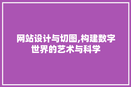 网站设计与切图,构建数字世界的艺术与科学