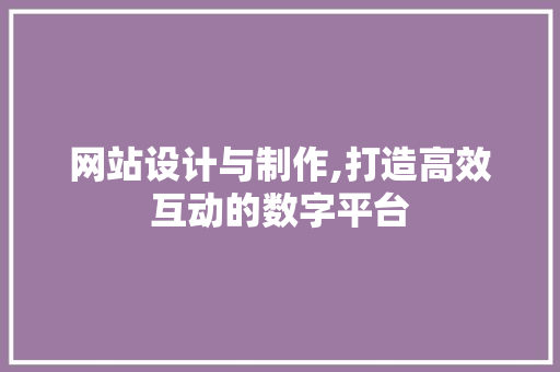 网站设计与制作,打造高效互动的数字平台