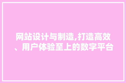 网站设计与制造,打造高效、用户体验至上的数字平台