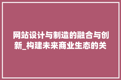 网站设计与制造的融合与创新_构建未来商业生态的关键