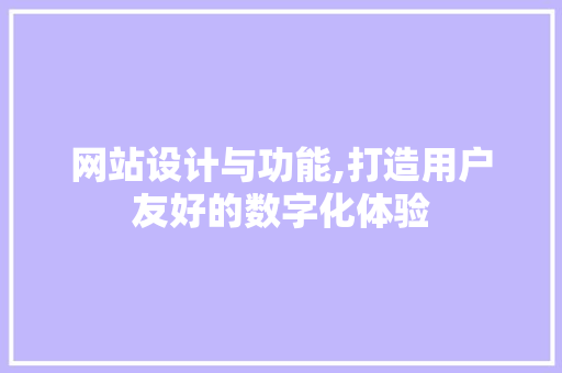 网站设计与功能,打造用户友好的数字化体验