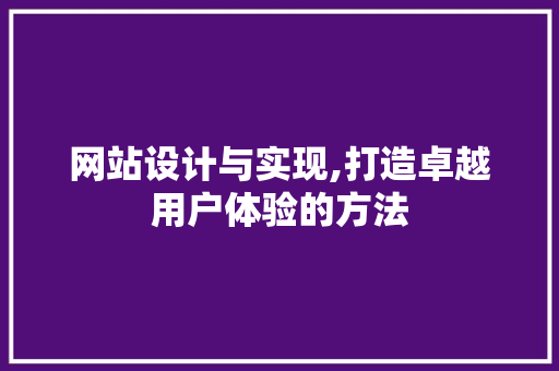 网站设计与实现,打造卓越用户体验的方法