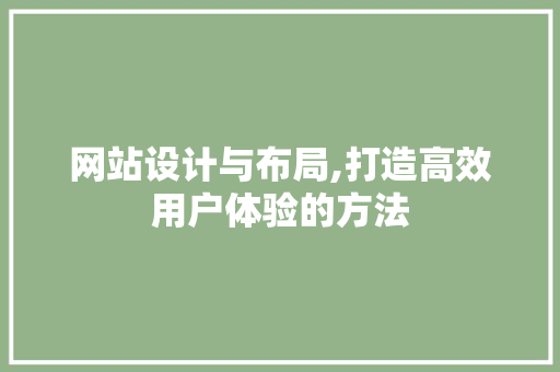 网站设计与布局,打造高效用户体验的方法