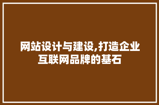 网站设计与建设,打造企业互联网品牌的基石