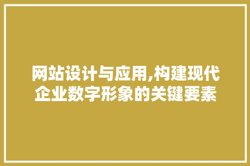 网站设计与应用,构建现代企业数字形象的关键要素