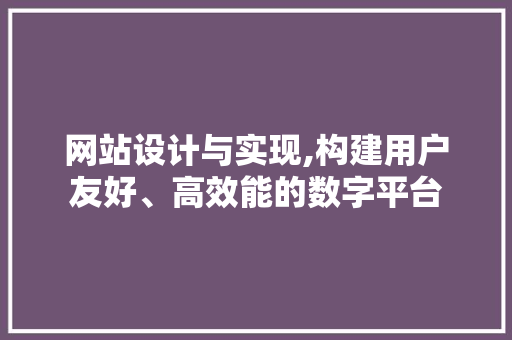 网站设计与实现,构建用户友好、高效能的数字平台