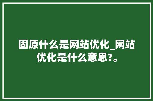 固原什么是网站优化_网站优化是什么意思?。 固原什么是网站优化_网站优化是什么意思?。 SEO关键词