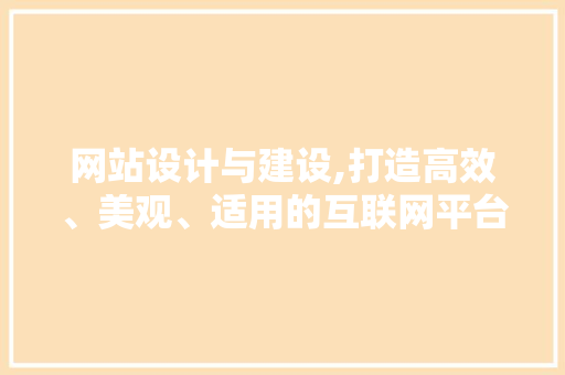 网站设计与建设,打造高效、美观、适用的互联网平台