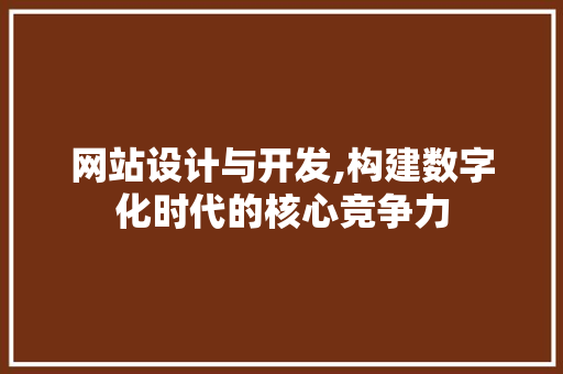 网站设计与开发,构建数字化时代的核心竞争力