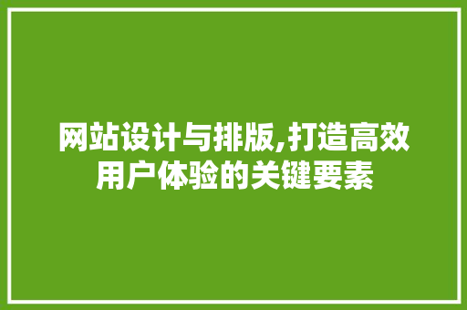 网站设计与排版,打造高效用户体验的关键要素