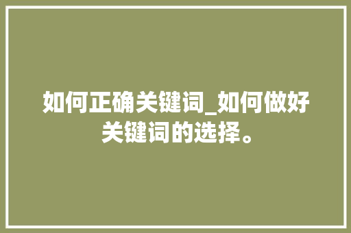 如何正确关键词_如何做好关键词的选择。 如何正确关键词_如何做好关键词的选择。 SEO关键词
