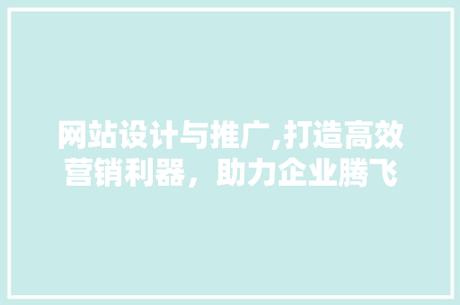 网站设计与推广,打造高效营销利器，助力企业腾飞 网站设计与推广,打造高效营销利器，助力企业腾飞 神马SEO